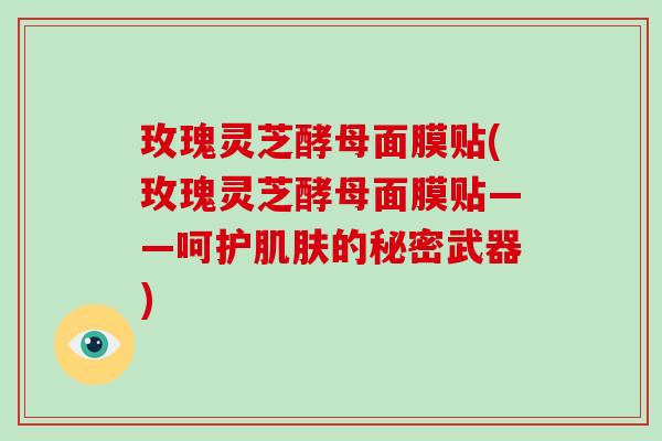 玫瑰灵芝酵母面膜贴(玫瑰灵芝酵母面膜贴——呵护的秘密武器)