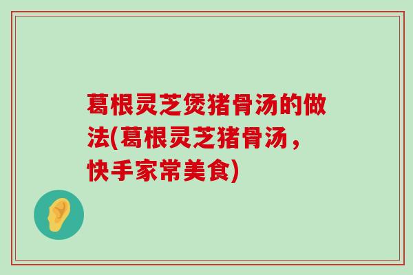 葛根灵芝煲猪骨汤的做法(葛根灵芝猪骨汤，快手家常美食)