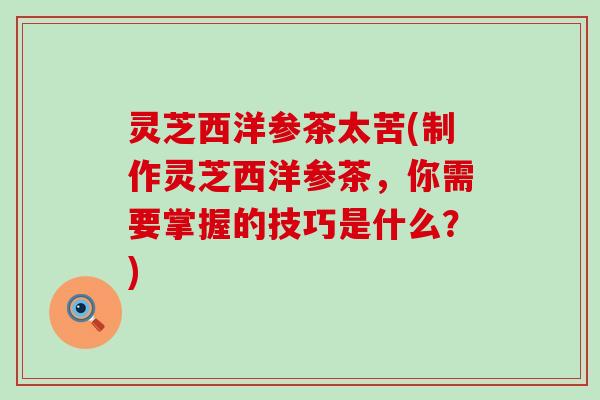 灵芝西洋参茶太苦(制作灵芝西洋参茶，你需要掌握的技巧是什么？)