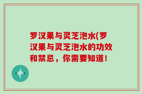 罗汉果与灵芝泡水(罗汉果与灵芝泡水的功效和禁忌，你需要知道！