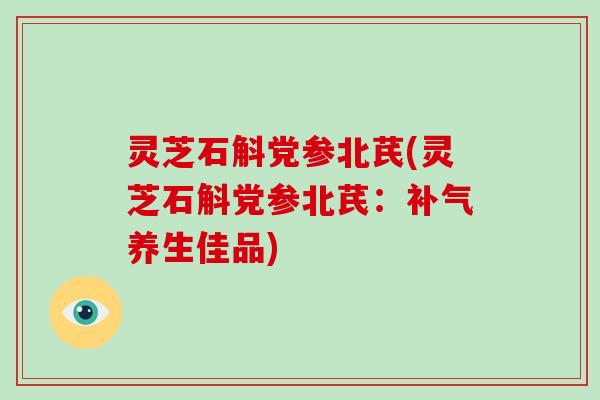 灵芝石斛党参北芪(灵芝石斛党参北芪：养生佳品)