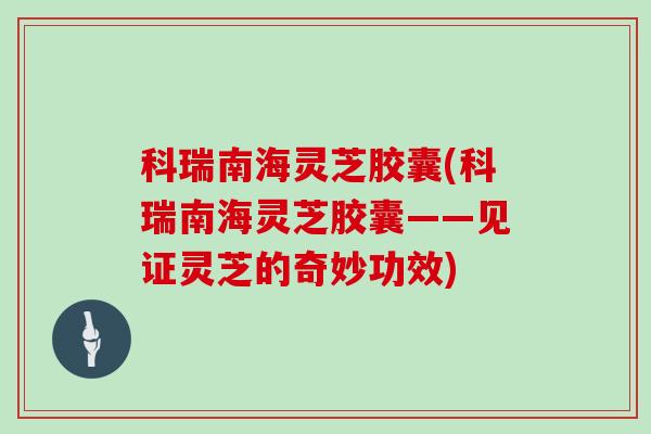 科瑞南海灵芝胶囊(科瑞南海灵芝胶囊——见证灵芝的奇妙功效)