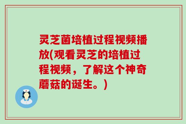 灵芝菌培植过程视频播放(观看灵芝的培植过程视频，了解这个神奇蘑菇的诞生。)