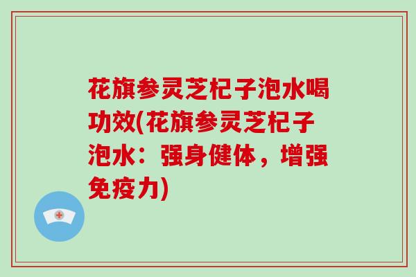 花旗参灵芝杞子泡水喝功效(花旗参灵芝杞子泡水：强身健体，增强免疫力)