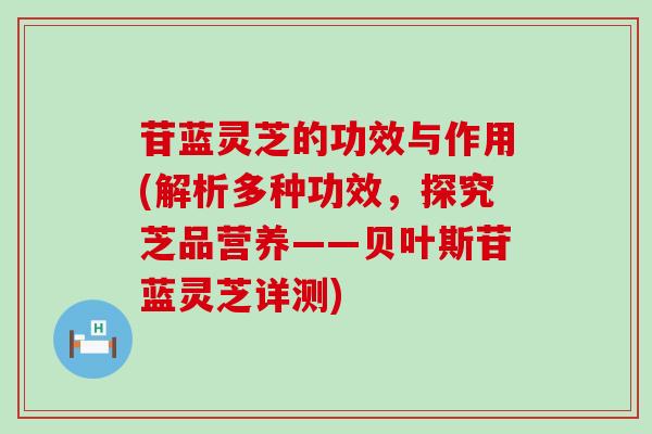 苷蓝灵芝的功效与作用(解析多种功效，探究芝品营养——贝叶斯苷蓝灵芝详测)