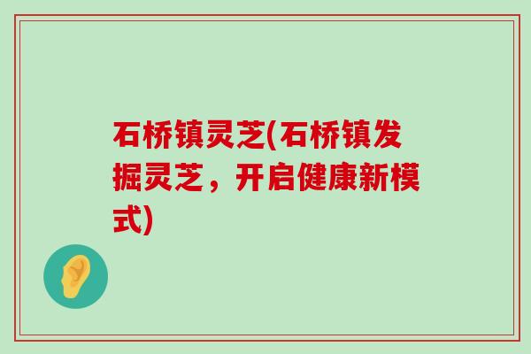 石桥镇灵芝(石桥镇发掘灵芝，开启健康新模式)