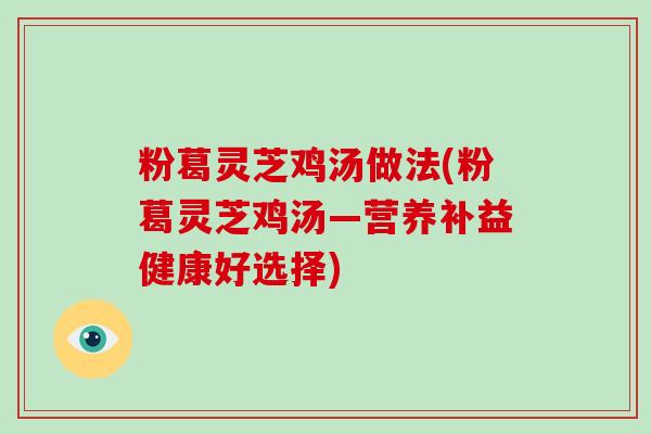 粉葛灵芝鸡汤做法(粉葛灵芝鸡汤—营养补益健康好选择)