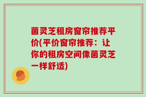 菌灵芝租房窗帘推荐平价(平价窗帘推荐：让你的租房空间像菌灵芝一样舒适)