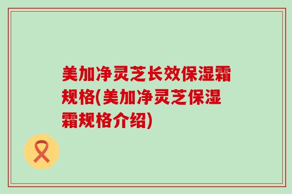 美加净灵芝长效保湿霜规格(美加净灵芝保湿霜规格介绍)