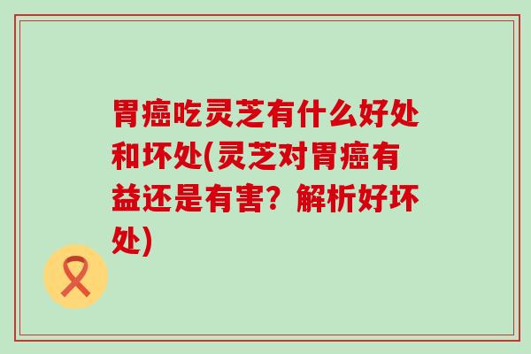 胃吃灵芝有什么好处和坏处(灵芝对胃有益还是有害？解析好坏处)