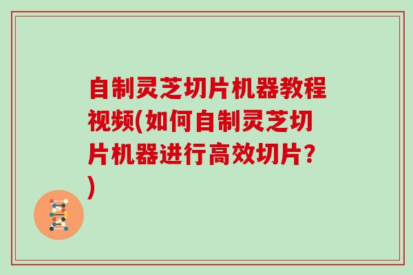 自制灵芝切片机器教程视频(如何自制灵芝切片机器进行高效切片？)