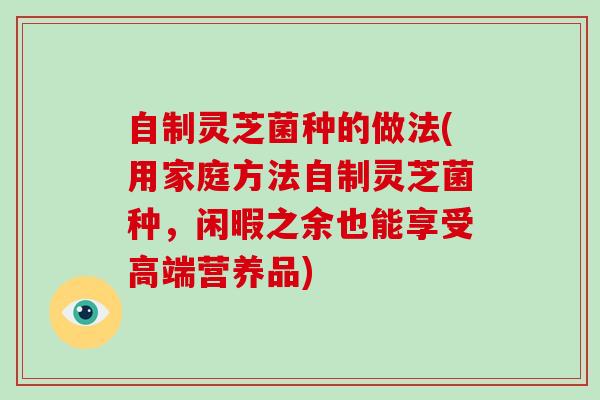 自制灵芝菌种的做法(用家庭方法自制灵芝菌种，闲暇之余也能享受高端营养品)