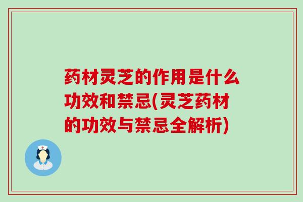 药材灵芝的作用是什么功效和禁忌(灵芝药材的功效与禁忌全解析)