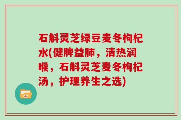 石斛灵芝绿豆麦冬枸杞水(健脾益，清热润喉，石斛灵芝麦冬枸杞汤，护理养生之选)