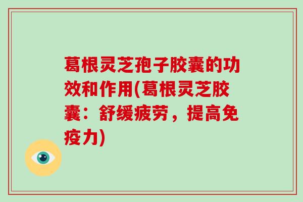 葛根灵芝孢子胶囊的功效和作用(葛根灵芝胶囊：舒缓疲劳，提高免疫力)