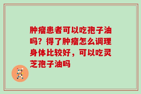 患者可以吃孢子油吗？得了怎么调理身体比较好，可以吃灵芝孢子油吗