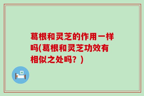 葛根和灵芝的作用一样吗(葛根和灵芝功效有相似之处吗？)