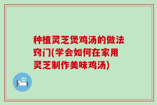 种植灵芝煲鸡汤的做法窍门(学会如何在家用灵芝制作美味鸡汤)