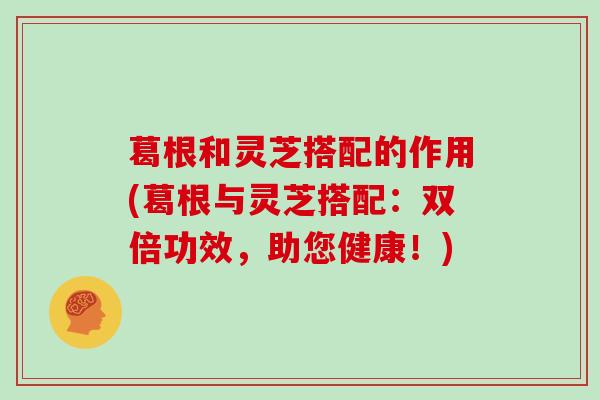 葛根和灵芝搭配的作用(葛根与灵芝搭配：双倍功效，助您健康！)