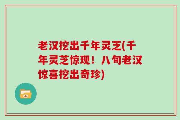 老汉挖出千年灵芝(千年灵芝惊现！八旬老汉惊喜挖出奇珍)