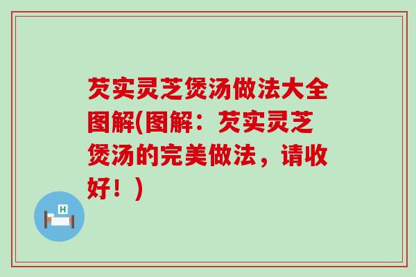 芡实灵芝煲汤做法大全图解(图解：芡实灵芝煲汤的完美做法，请收好！)