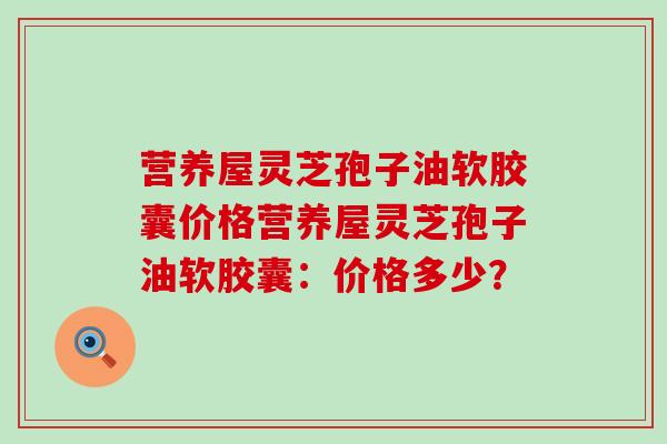 营养屋灵芝孢子油软胶囊价格营养屋灵芝孢子油软胶囊：价格多少？