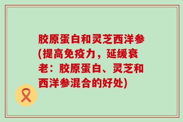 胶原蛋白和灵芝西洋参(提高免疫力，延缓：胶原蛋白、灵芝和西洋参混合的好处)