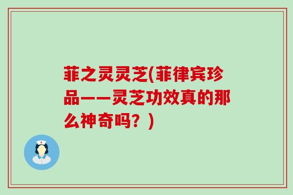 菲之灵灵芝(菲律宾珍品——灵芝功效真的那么神奇吗？)