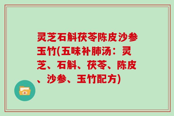 灵芝石斛茯苓陈皮沙参玉竹(五味补汤：灵芝、石斛、茯苓、陈皮、沙参、玉竹配方)