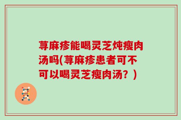 荨麻疹能喝灵芝炖瘦肉汤吗(荨麻疹患者可不可以喝灵芝瘦肉汤？)