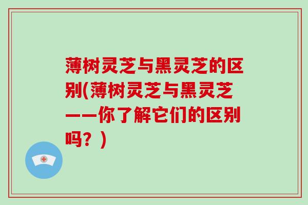 薄树灵芝与黑灵芝的区别(薄树灵芝与黑灵芝——你了解它们的区别吗？)