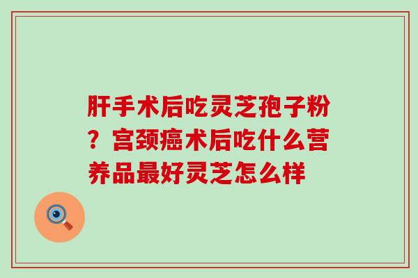 手术后吃灵芝孢子粉？宫颈术后吃什么营养品好灵芝怎么样