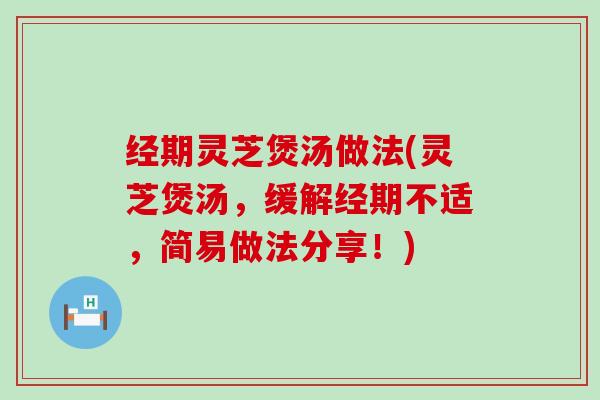 经期灵芝煲汤做法(灵芝煲汤，缓解经期不适，简易做法分享！)