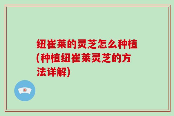 纽崔莱的灵芝怎么种植(种植纽崔莱灵芝的方法详解)