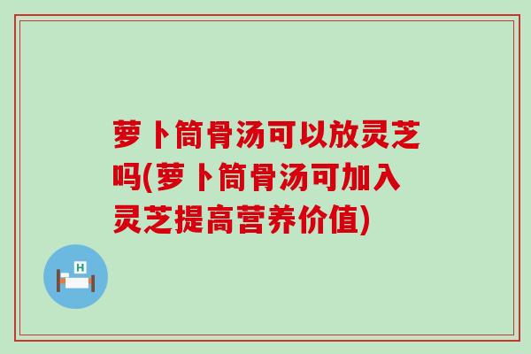 萝卜筒骨汤可以放灵芝吗(萝卜筒骨汤可加入灵芝提高营养价值)