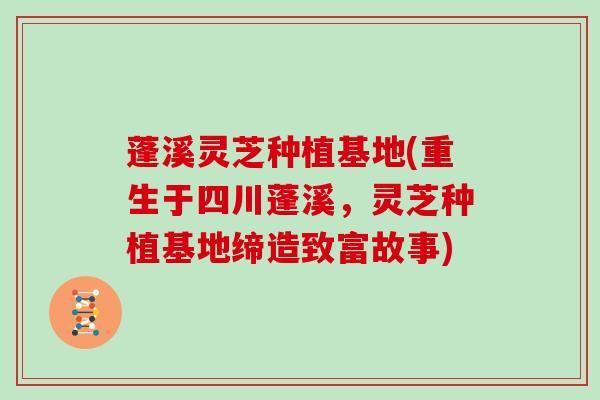 蓬溪灵芝种植基地(重生于四川蓬溪，灵芝种植基地缔造致富故事)