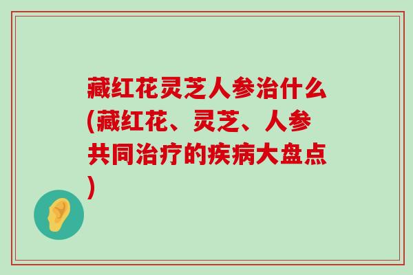 藏红花灵芝人参什么(藏红花、灵芝、人参共同的大盘点)