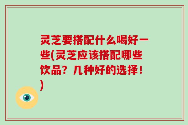 灵芝要搭配什么喝好一些(灵芝应该搭配哪些饮品？几种好的选择！)