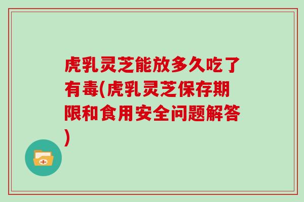 虎乳灵芝能放多久吃了有毒(虎乳灵芝保存期限和食用安全问题解答)