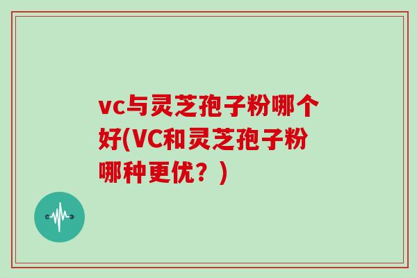 vc与灵芝孢子粉哪个好(VC和灵芝孢子粉哪种更优？)