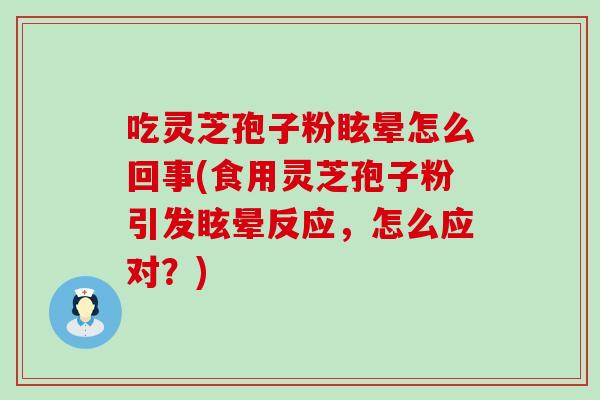 吃灵芝孢子粉眩晕怎么回事(食用灵芝孢子粉引发眩晕反应，怎么应对？)