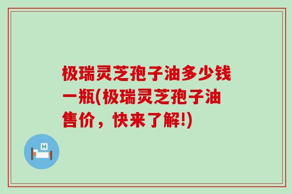 极瑞灵芝孢子油多少钱一瓶(极瑞灵芝孢子油售价，快来了解!)