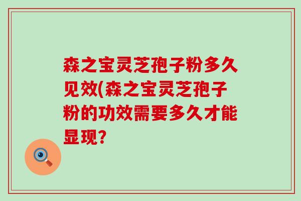 森之宝灵芝孢子粉多久见效(森之宝灵芝孢子粉的功效需要多久才能显现？