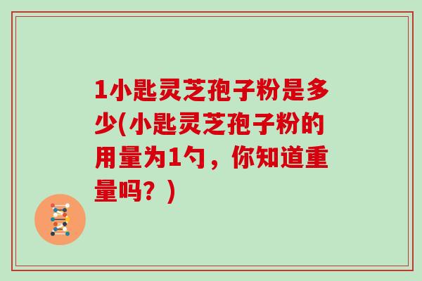 1小匙灵芝孢子粉是多少(小匙灵芝孢子粉的用量为1勺，你知道重量吗？)