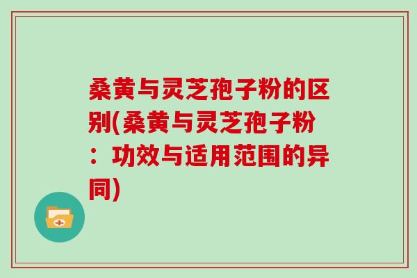 桑黄与灵芝孢子粉的区别(桑黄与灵芝孢子粉：功效与适用范围的异同)