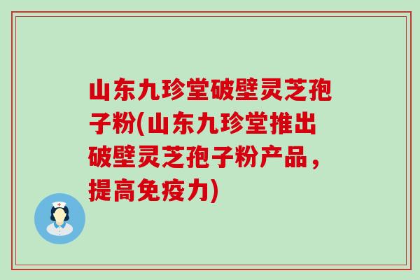 山东九珍堂破壁灵芝孢子粉(山东九珍堂推出破壁灵芝孢子粉产品，提高免疫力)