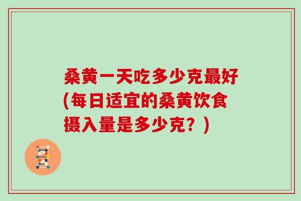 桑黄一天吃多少克好(每日适宜的桑黄饮食摄入量是多少克？)