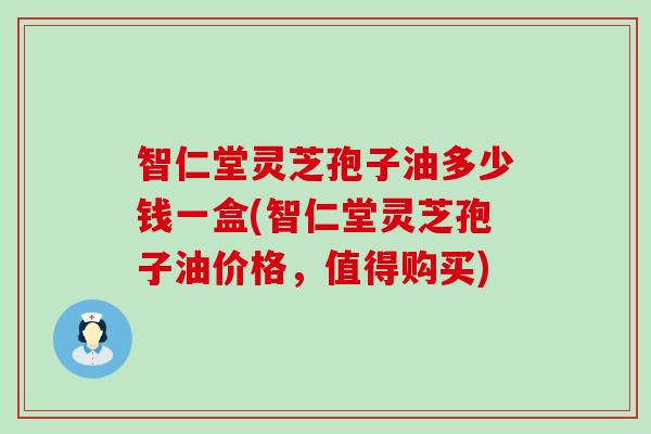 智仁堂灵芝孢子油多少钱一盒(智仁堂灵芝孢子油价格，值得购买)