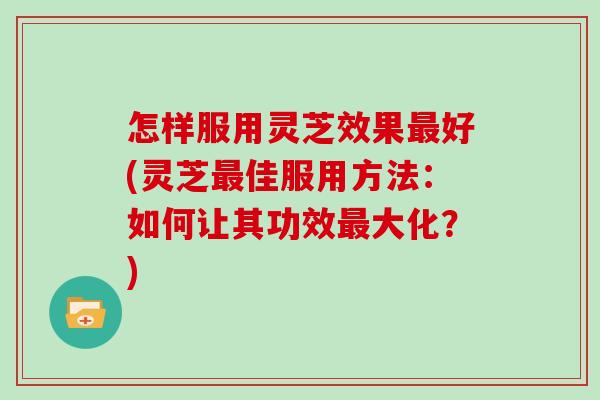 怎样服用灵芝效果好(灵芝佳服用方法：如何让其功效大化？)