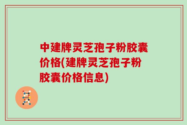 中建牌灵芝孢子粉胶囊价格(建牌灵芝孢子粉胶囊价格信息)